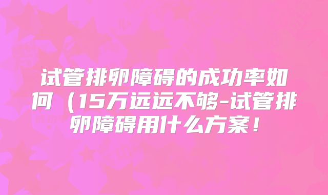 试管排卵障碍的成功率如何（15万远远不够-试管排卵障碍用什么方案！