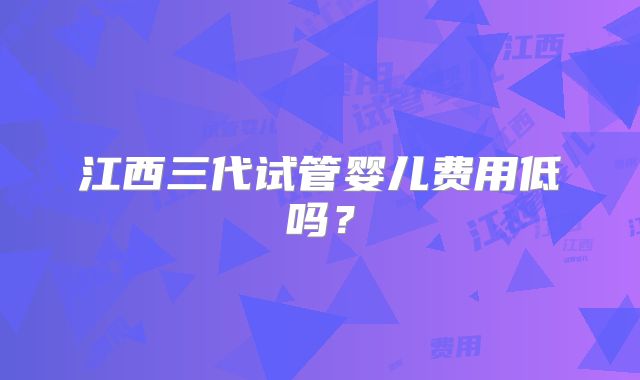 江西三代试管婴儿费用低吗?