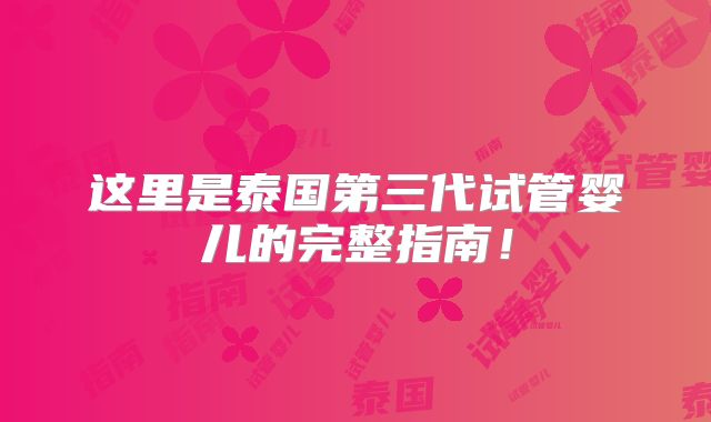 这里是泰国第三代试管婴儿的完整指南！