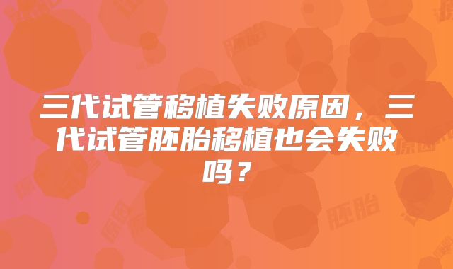三代试管移植失败原因，三代试管胚胎移植也会失败吗？