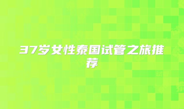 37岁女性泰国试管之旅推荐