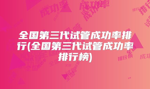 全国第三代试管成功率排行(全国第三代试管成功率排行榜)
