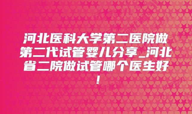 河北医科大学第二医院做第二代试管婴儿分享_河北省二院做试管哪个医生好！