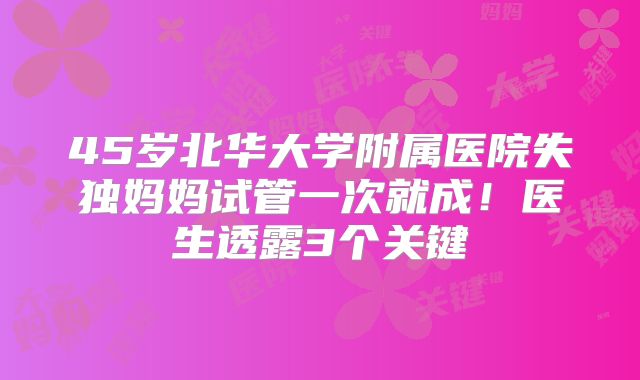 45岁北华大学附属医院失独妈妈试管一次就成!医生透露3个关键
