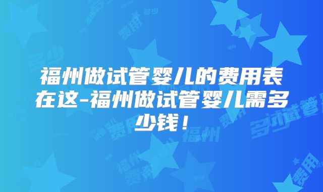 福州做试管婴儿的费用表在这-福州做试管婴儿需多少钱！