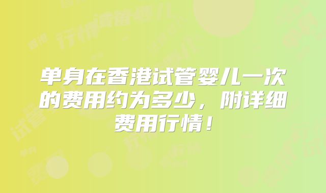 单身在香港试管婴儿一次的费用约为多少，附详细费用行情！