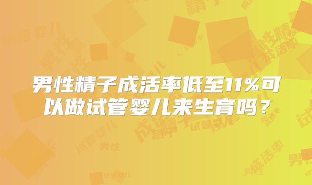 男性精子成活率低至11%可以做试管婴儿来生育吗？