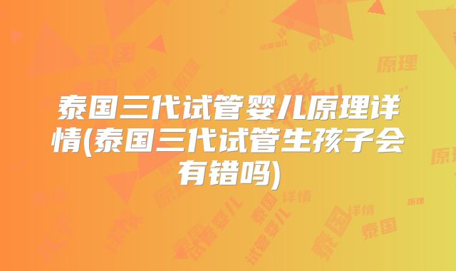 泰国三代试管婴儿原理详情(泰国三代试管生孩子会有错吗)