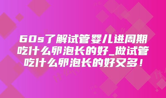 60s了解试管婴儿进周期吃什么卵泡长的好_做试管吃什么卵泡长的好又多!