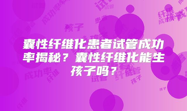 囊性纤维化患者试管成功率揭秘？囊性纤维化能生孩子吗？