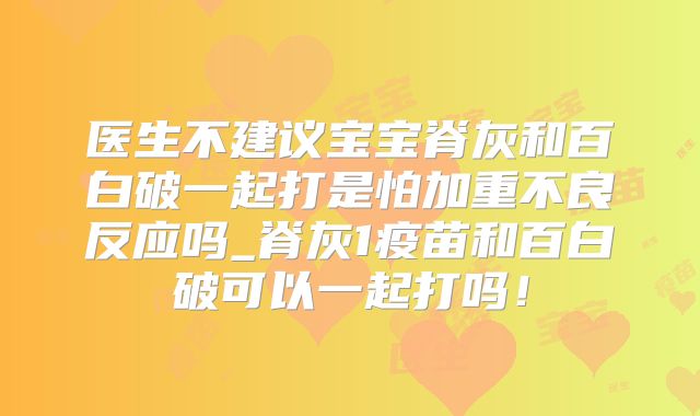 医生不建议宝宝脊灰和百白破一起打是怕加重不良反应吗_脊灰1疫苗和百白破可以一起打吗！