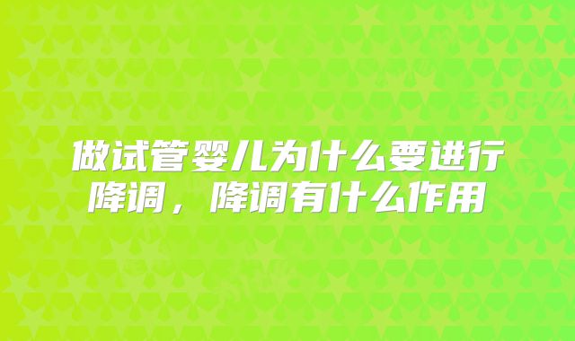 做试管婴儿为什么要进行降调，降调有什么作用