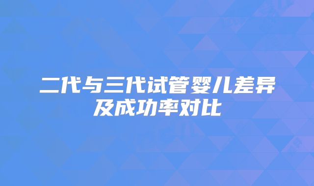 二代与三代试管婴儿差异及成功率对比