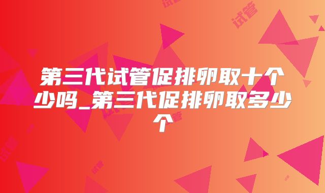 第三代试管促排卵取十个少吗_第三代促排卵取多少个