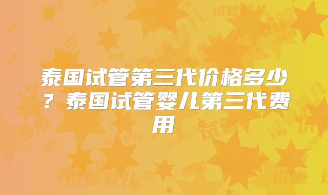 泰国试管第三代价格多少？泰国试管婴儿第三代费用