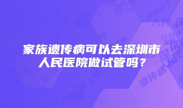 家族遗传病可以去深圳市人民医院做试管吗?