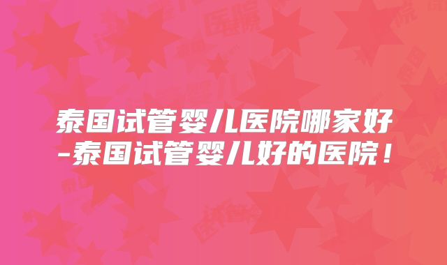 泰国试管婴儿医院哪家好-泰国试管婴儿好的医院！