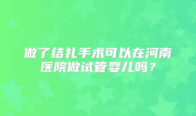 做了结扎手术可以在河南医院做试管婴儿吗？