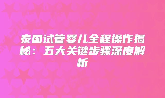 泰国试管婴儿全程操作揭秘：五大关键步骤深度解析