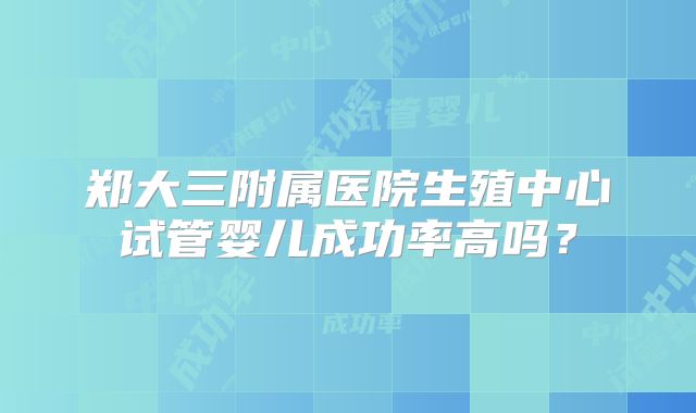 郑大三附属医院生殖中心试管婴儿成功率高吗?