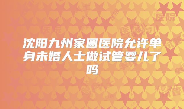 沈阳九州家圆医院允许单身未婚人士做试管婴儿了吗