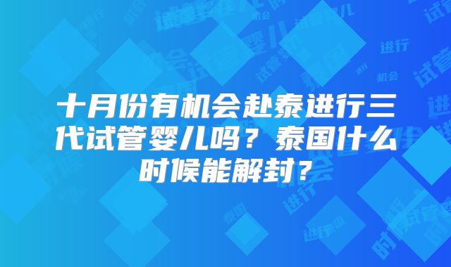 十月份有机会赴泰进行三代试管婴儿吗？泰国什么时候能解封？