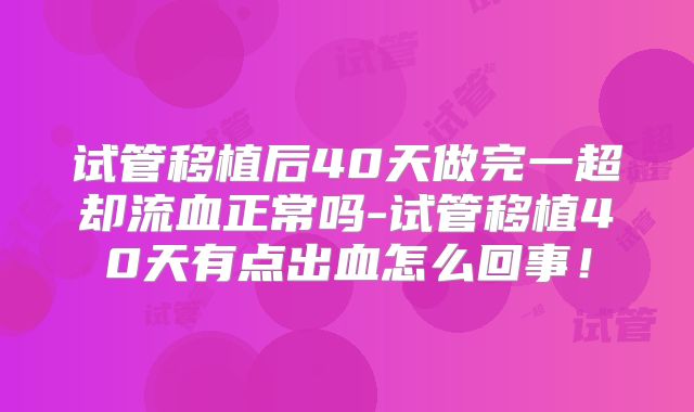 试管移植后40天做完一超却流血正常吗-试管移植40天有点出血怎么回事!