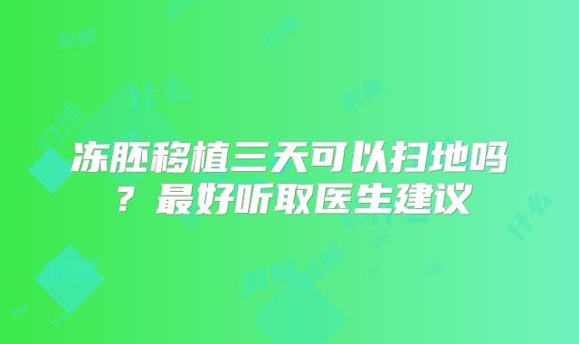 冻胚移植三天可以扫地吗？最好听取医生建议