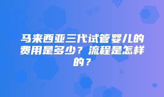 马来西亚三代试管婴儿的费用是多少？流程是怎样的？