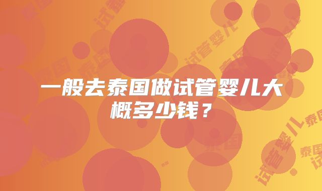 一般去泰国做试管婴儿大概多少钱?