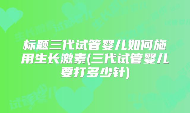 标题三代试管婴儿如何施用生长激素(三代试管婴儿要打多少针)