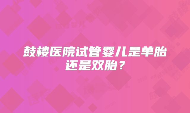 鼓楼医院试管婴儿是单胎还是双胎？