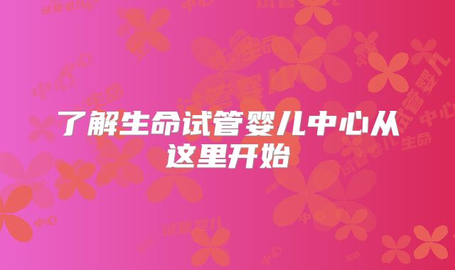 了解生命试管婴儿中心从这里开始