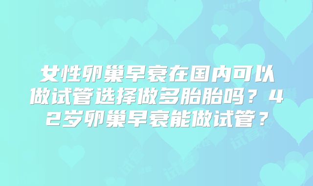 女性卵巢早衰在国内可以做试管选择做多胎胎吗？42岁卵巢早衰能做试管？