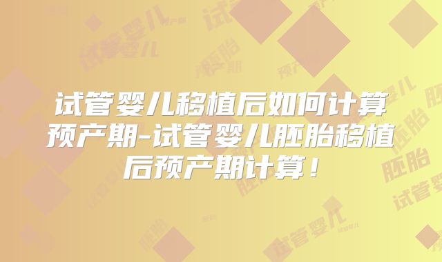 试管婴儿移植后如何计算预产期-试管婴儿胚胎移植后预产期计算！