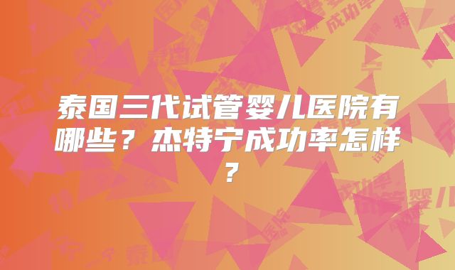 泰国三代试管婴儿医院有哪些？杰特宁成功率怎样？