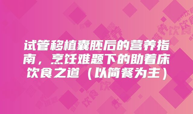 试管移植囊胚后的营养指南，烹饪难题下的助着床饮食之道（以简餐为主）
