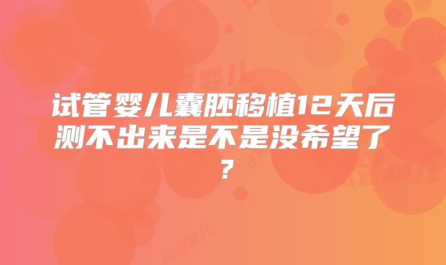 试管婴儿囊胚移植12天后测不出来是不是没希望了？