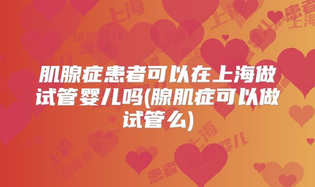 肌腺症患者可以在上海做试管婴儿吗(腺肌症可以做试管么)