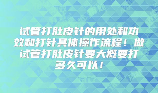 试管打肚皮针的用处和功效和打针具体操作流程！做试管打肚皮针要大概要打多久可以！