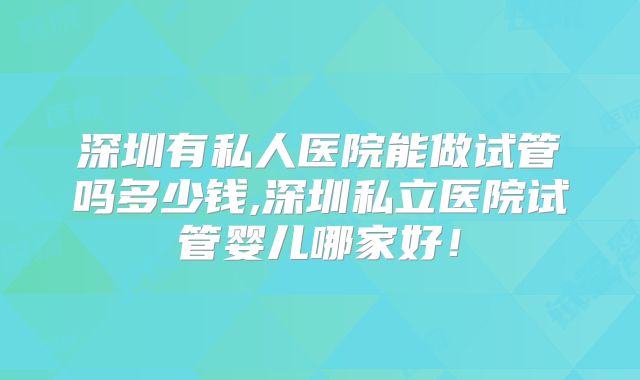 深圳有私人医院能做试管吗多少钱,深圳私立医院试管婴儿哪家好！