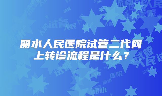 丽水人民医院试管二代网上转诊流程是什么?