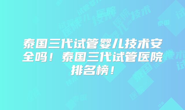 泰国三代试管婴儿技术安全吗！泰国三代试管医院排名榜！