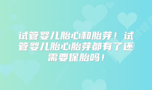 试管婴儿胎心和胎芽！试管婴儿胎心胎芽都有了还需要保胎吗！