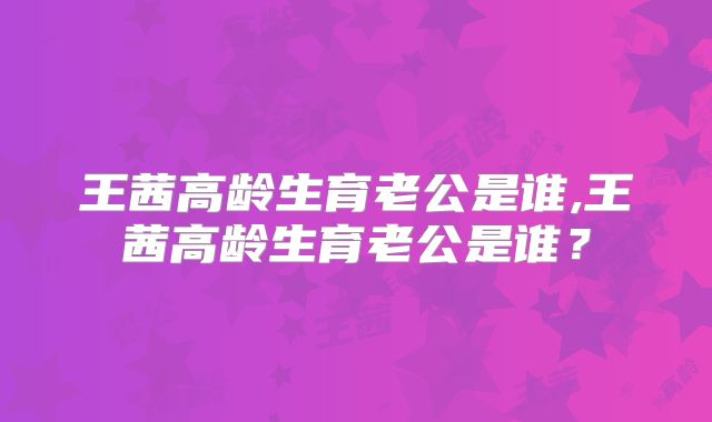 王茜高龄生育老公是谁,王茜高龄生育老公是谁？