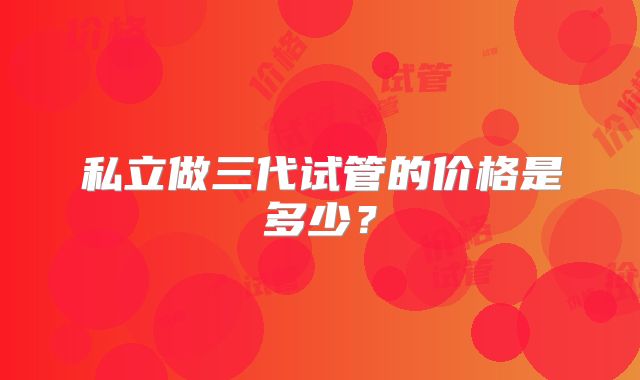 私立做三代试管的价格是多少？