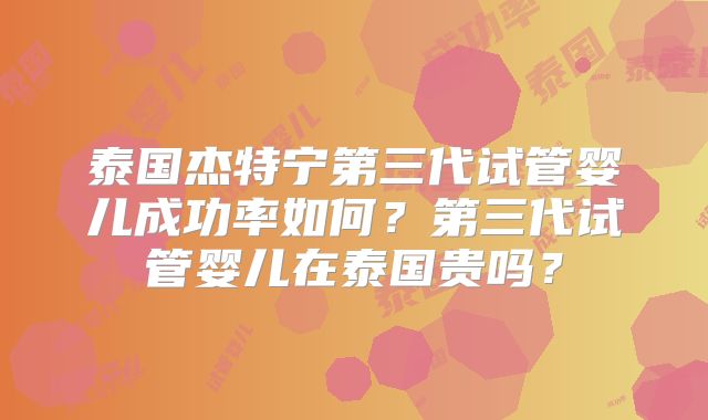 泰国杰特宁第三代试管婴儿成功率如何？第三代试管婴儿在泰国贵吗？