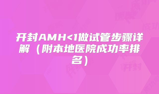 开封AMH<1做试管步骤详解（附本地医院成功率排名）