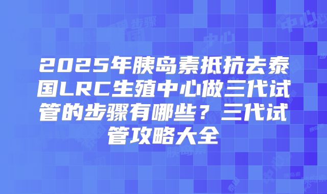 2025年胰岛素抵抗去泰国LRC生殖中心做三代试管的步骤有哪些?三代试管攻略大全