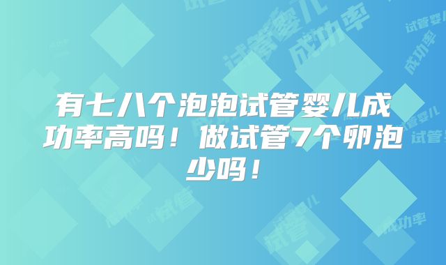 有七八个泡泡试管婴儿成功率高吗!做试管7个卵泡少吗!